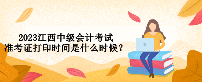 2023江西中級會計考試準考證打印時間是什么時候？