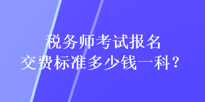 稅務師考試報名交費標準多少錢一科？