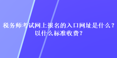 稅務師考試網(wǎng)上報名的入口網(wǎng)址是什么？以什么標準收費？