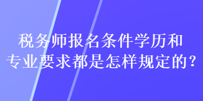 稅務(wù)師報(bào)名條件學(xué)歷和專(zhuān)業(yè)要求都是怎樣規(guī)定的？