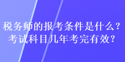 稅務師的報考條件是什么？考試科目幾年考完有效？