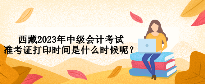 西藏2023年中級會計考試準考證打印時間是什么時候呢？