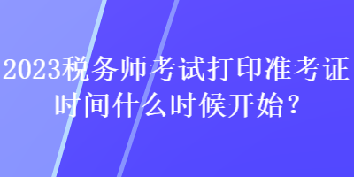 2023稅務(wù)師考試打印準(zhǔn)考證時(shí)間什么時(shí)候開始？