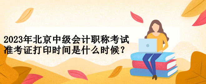 2023年北京中級會計職稱考試準考證打印時間是什么時候？