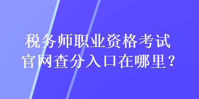 稅務師職業資格考試官網查分入口在哪里？