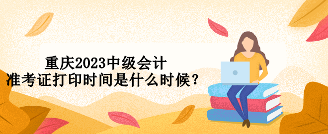重慶2023中級會計準考證打印時間是什么時候？