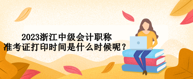 2023浙江中級會計職稱準考證打印時間是什么時候呢？