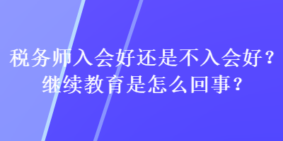 稅務師入會好還是不入會好？繼續教育是怎么回事？