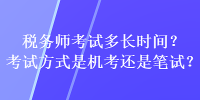 稅務師考試多長時間？考試方式是機考還是筆試？