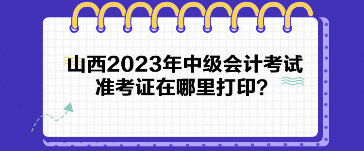 山西2023年中級會計考試準考證在哪里打印？