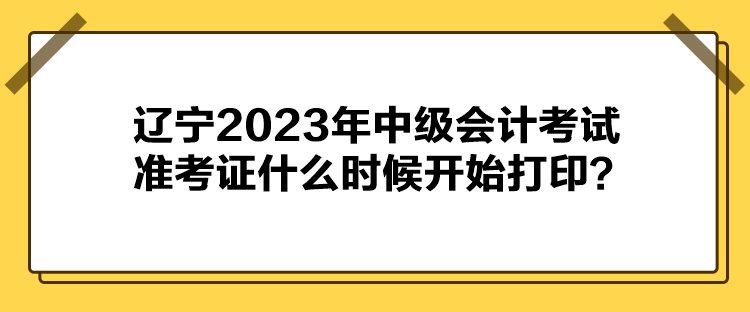 遼寧2023年中級(jí)會(huì)計(jì)考試準(zhǔn)考證什么時(shí)候開(kāi)始打印？