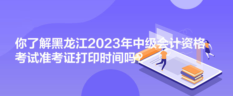 你了解黑龍江2023年中級會(huì)計(jì)資格考試準(zhǔn)考證打印時(shí)間嗎？