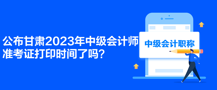 公布甘肅2023年中級會計師準考證打印時間了嗎？