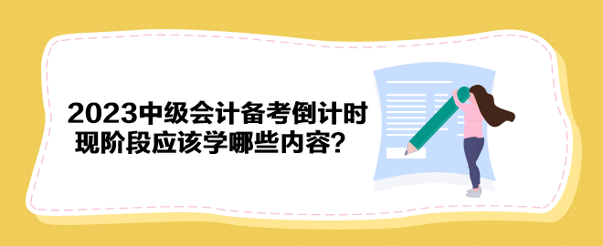 2023年中級會計備考倒計時 現階段應該學哪些內容？