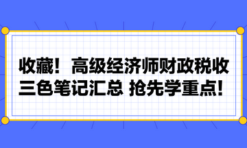 收藏！高級(jí)經(jīng)濟(jì)師財(cái)政稅收三色筆記匯總 搶先學(xué)重點(diǎn)！