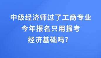 中級經濟師過了工商專業，今年報名只用報考經濟基礎嗎？ 