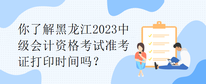 你了解黑龍江2023中級會計資格考試準考證打印時間嗎？