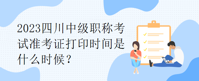 2023四川中級職稱考試準考證打印時間是什么時候？