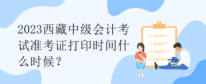 2023西藏中級會計考試準考證打印時間什么時候？
