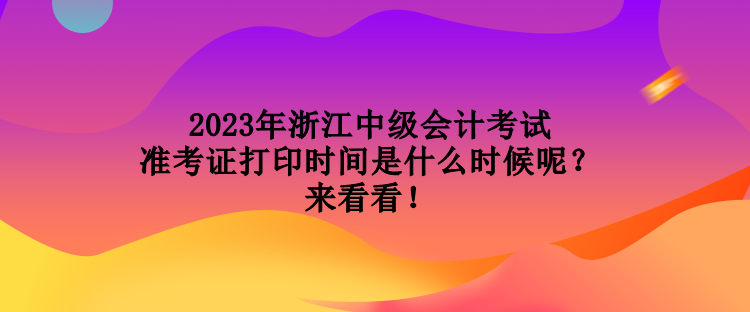2023年浙江中級會計考試準考證打印時間是什么時候呢？來看看！