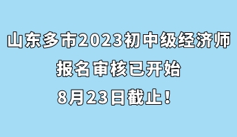 山東多市2023年初中級經濟師報名審核已開始 8月23日截止！