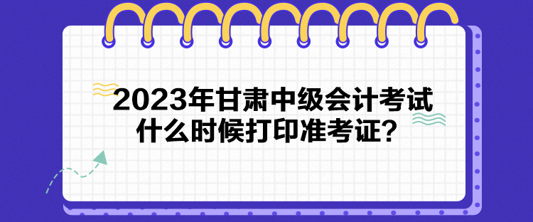 2023年甘肅中級會計考試什么時候打印準考證？