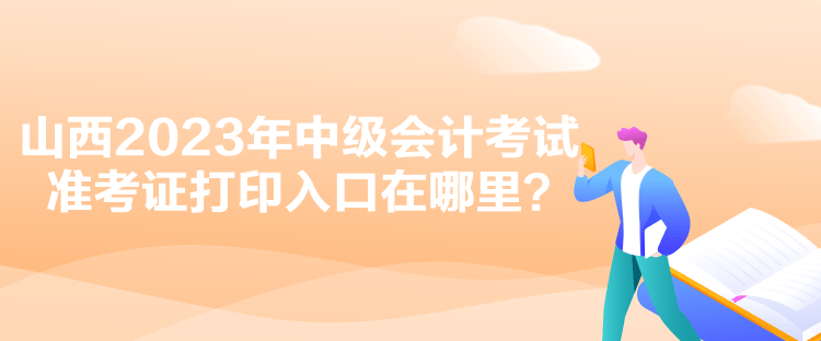 山西2023年中級會計考試準考證打印入口在哪里？