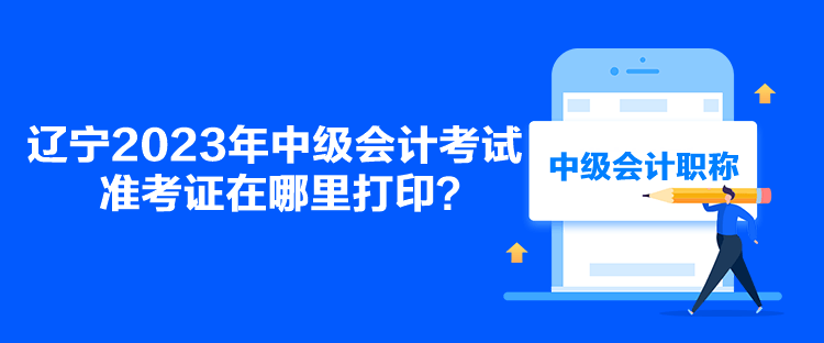 遼寧2023年中級會計考試準考證在哪里打印？