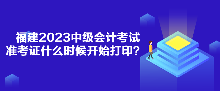 福建2023中級會計考試準(zhǔn)考證什么時候開始打印？