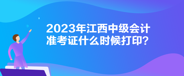 2023年江西中級會計準考證什么時候打印？
