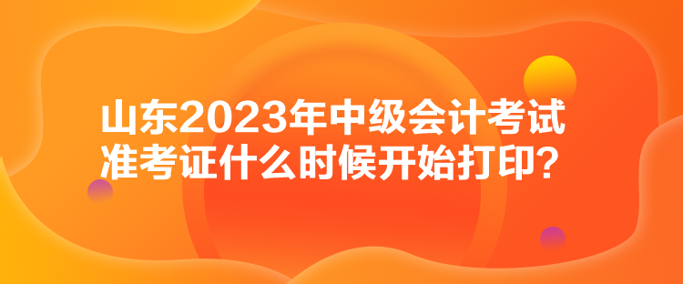 山東2023年中級會(huì)計(jì)考試準(zhǔn)考證什么時(shí)候開始打印？