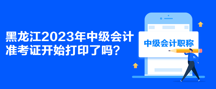 黑龍江2023年中級會計準考證開始打印了嗎？