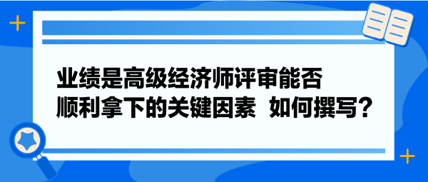 業(yè)績是高級(jí)經(jīng)濟(jì)師評(píng)審能否順利拿下的關(guān)鍵因素  如何撰寫？