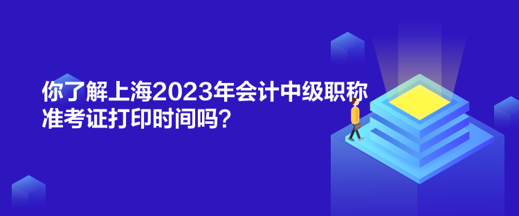 你了解上海2023年會計中級職稱準考證打印時間嗎？
