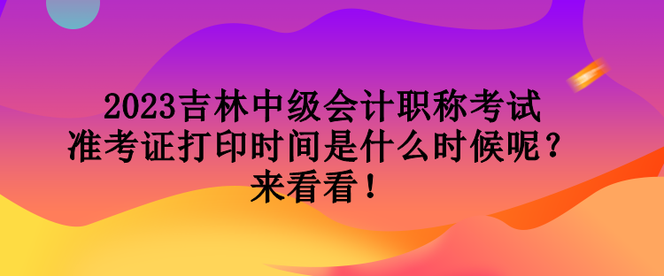 2023吉林中級會計(jì)職稱考試準(zhǔn)考證打印時(shí)間是什么時(shí)候呢？來看看！