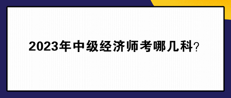 2023年中級經濟師考哪幾科？