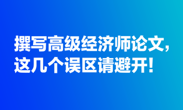 撰寫高級經(jīng)濟(jì)師論文，這幾個誤區(qū)請避開！