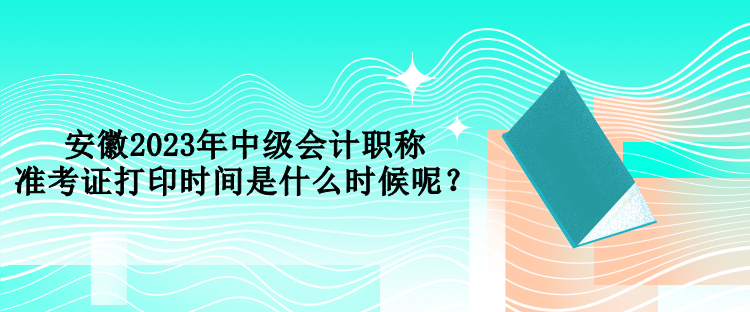 安徽2023年中級(jí)會(huì)計(jì)職稱準(zhǔn)考證打印時(shí)間是什么時(shí)候呢？