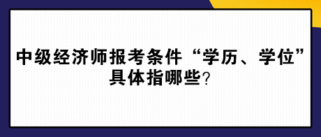 中級(jí)經(jīng)濟(jì)師報(bào)考條件“學(xué)歷、學(xué)位”具體指哪些？