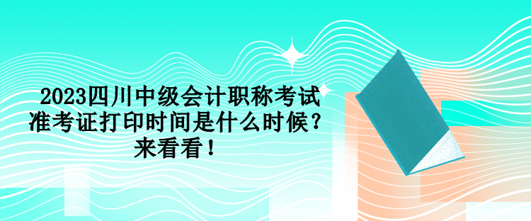 2023四川中級會計職稱考試準考證打印時間是什么時候？來看看！