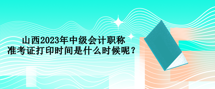 山西2023年中級會計職稱考試準考證打印時間是什么時候呢？