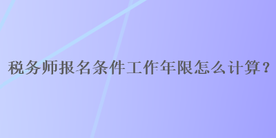 稅務師報名條件工作年限怎么計算？