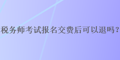 稅務師考試報名交費后可以退嗎？