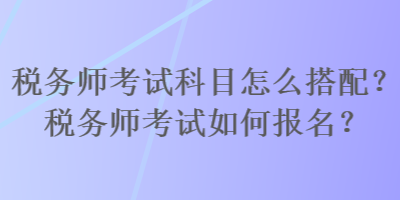稅務師考試科目怎么搭配？稅務師考試如何報名？