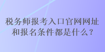 稅務(wù)師報(bào)考入口官網(wǎng)網(wǎng)址和報(bào)名條件都是什么？