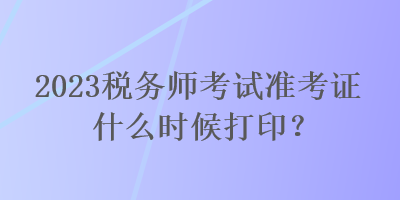 2023稅務(wù)師考試準(zhǔn)考證什么時(shí)候打?。? suffix=