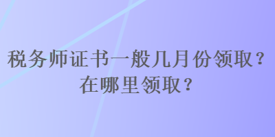 稅務師證書一般幾月份領取？在哪里領?。? suffix=