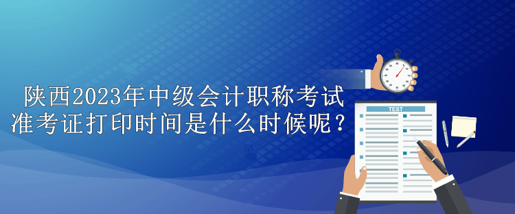陜西2023年中級(jí)會(huì)計(jì)職稱考試準(zhǔn)考證打印時(shí)間是什么時(shí)候呢？