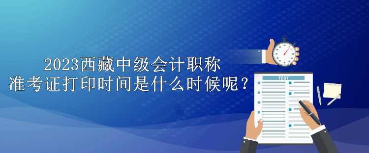 2023西藏中級(jí)會(huì)計(jì)職稱準(zhǔn)考證打印時(shí)間是什么時(shí)候呢？