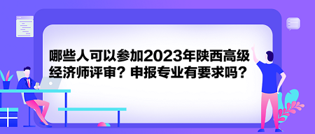 哪些人可以參加2023年陜西高級經濟師評審？申報專業有要求嗎？
